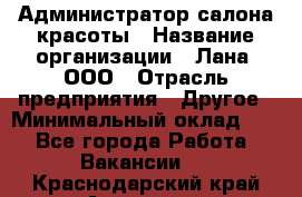 Администратор салона красоты › Название организации ­ Лана, ООО › Отрасль предприятия ­ Другое › Минимальный оклад ­ 1 - Все города Работа » Вакансии   . Краснодарский край,Армавир г.